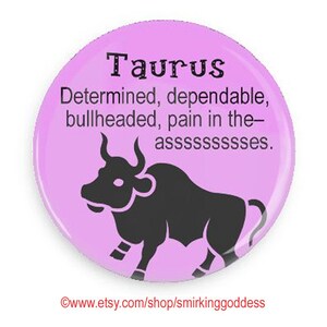 May include: A pink button with a black bull silhouette and the text "Taurus Determined, dependable, bullheaded, pain in the-assssssssses."  &copy;www.etsy.com/shop/smirkinggoddess