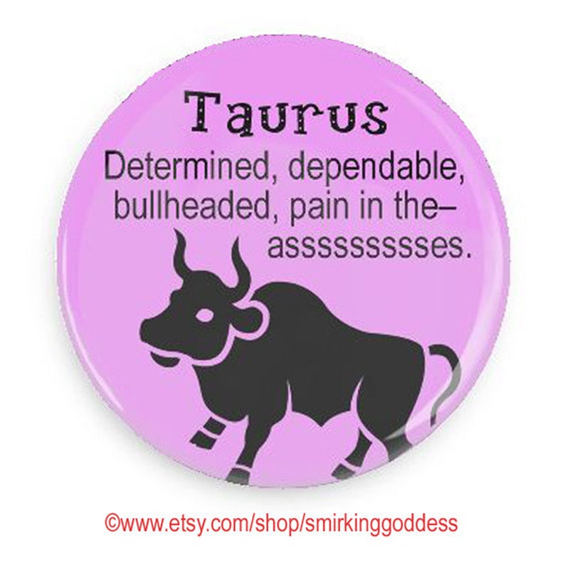 May include: A pink button with a black bull silhouette and the text "Taurus Determined, dependable, bullheaded, pain in the-assssssssses."  &copy;www.etsy.com/shop/smirkinggoddess