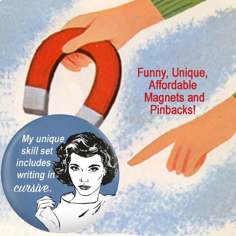 May include: A blue and white button with a woman's illustration and the text "My unique skill set includes writing in cursive." A red horseshoe magnet is being held by a hand in the background with the text "Funny, Unique, Affordable Magnets and Pinbacks!"