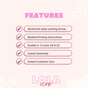 May include: A pink graphic with the word "FEATURES" in bold, pink letters. Five checkmarks with pink circles are next to the following text: "A0/A4/US Letter printing format", "Detailed Printing Instructions", "Graded in 12 sizes US 0-22", "Instant Download", and "Instant Customer Care". The graphic also includes the text "LOLA icon" in pink letters.