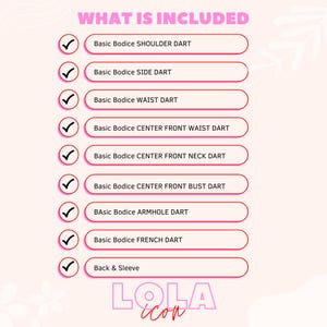 May include: A pink and white graphic with the text "WHAT IS INCLUDED" in black. A list of sewing pattern pieces is shown with checkmarks next to each item: Basic Bodice Shoulder Dart, Basic Bodice Side Dart, Basic Bodice Waist Dart, Basic Bodice Center Front Waist Dart, Basic Bodice Center Front Neck Dart, Basic Bodice Center Front Bust Dart, Basic Bodice Armhole Dart, Basic Bodice French Dart, Back & Sleeve. The graphic also includes the text "LOLA icon" in pink and white.