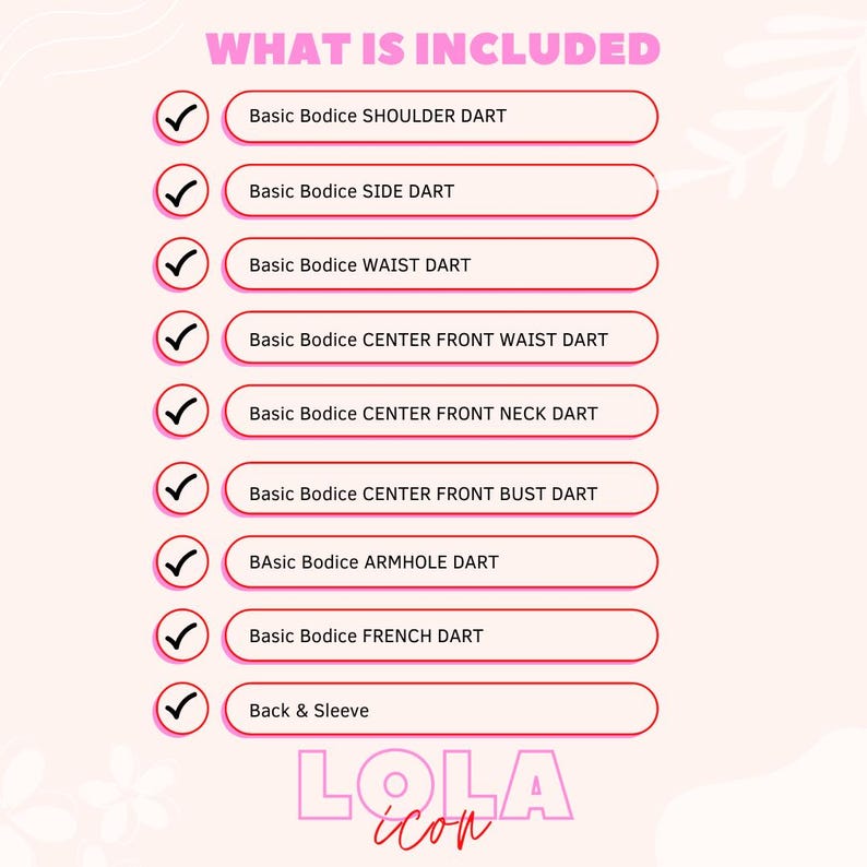 May include: A pink and white graphic with the text "WHAT IS INCLUDED" in black. A list of sewing pattern pieces is shown with checkmarks next to each item: Basic Bodice Shoulder Dart, Basic Bodice Side Dart, Basic Bodice Waist Dart, Basic Bodice Center Front Waist Dart, Basic Bodice Center Front Neck Dart, Basic Bodice Center Front Bust Dart, Basic Bodice Armhole Dart, Basic Bodice French Dart, Back & Sleeve. The graphic also includes the text "LOLA icon" in pink and white.