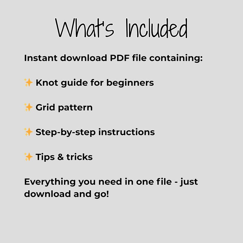 Text:
"What's Included
Instant Download PDF file containing:
* Knot guide for beginners
* Grid pattern
* Step-by-step instructions
* Tips & tricks
Everything you need in one file - just download and go!"