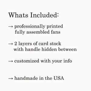 May include: A list of what is included with a purchase. The list includes: professionally printed, fully assembled fans, 2 layers of card stock with handle hidden between, customized with your info, and handmade in the USA.