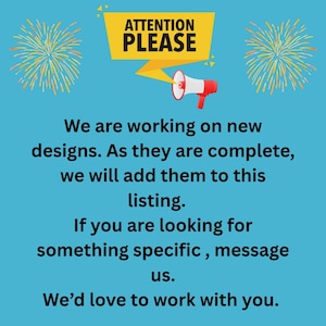 May include: A light blue informational graphic featuring a yellow banner with the text ATTENTION PLEASE and a red and white megaphone. The text reads: We are working on new designs. As they are complete, we will add them to this listing. If you are looking for something specific, message us. We&rsquo;d love to work with you.