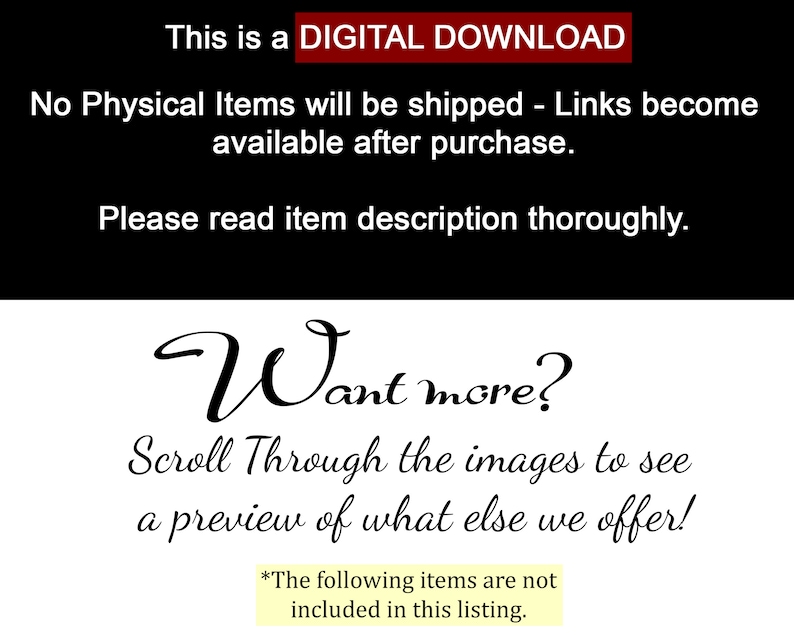 May include: A digital download notice with the text "This is a DIGITAL DOWNLOAD. No Physical Items will be shipped - Links become available after purchase. Please read item description thoroughly. Want more? Scroll Through the images to see a preview of what else we offer! *The following items are not included in this listing."