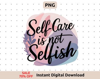 Self Care is Not Selfish PNG - Mental Health Inspirational Quotes, Self Love Sublimation Designs for Shirts