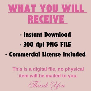 May include: A pink and black text graphic with the words "WHAT YOU WILL RECEIVE" in large letters. Below the text are three bullet points: "Instant Download", "300 dpi PNG FILE", and "Commercial License Included". The text "This is a digital file, no physical item will be mailed to you." is below the bullet points. The text "Thank You" is at the bottom of the graphic in a cursive font.
