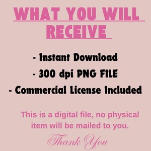 May include: A pink and black text graphic with the words "WHAT YOU WILL RECEIVE" in large letters. Below the text are three bullet points: "Instant Download", "300 dpi PNG FILE", and "Commercial License Included". The text "This is a digital file, no physical item will be mailed to you." is below the bullet points. The text "Thank You" is at the bottom of the graphic in a cursive font.
