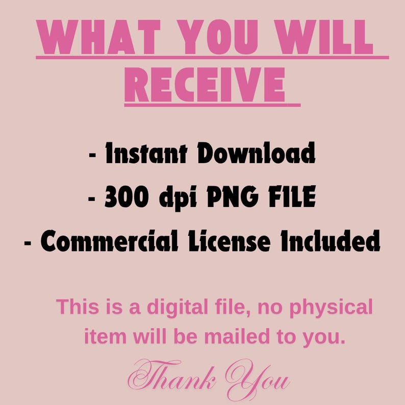 May include: Pink digital file information graphic with the text "WHAT YOU WILL RECEIVE" at the top. Below are bullet points: "Instant Download", "300 dpi PNG FILE", and "Commercial License Included". The text "This is a digital file, no physical item will be mailed to you. Thank You" is at the bottom.