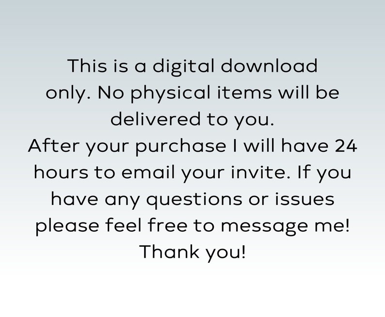 May include: Text-based image stating that this is a digital download only. No physical items will be delivered. After purchase, the buyer will receive an email invite within 24 hours. If there are any questions or issues, the buyer can message the seller. The text ends with "Thank you!"