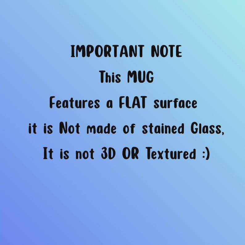 May include: A blue gradient background with black text that reads: IMPORTANT NOTE This MUG Features a FLAT surface it is Not made of stained Glass, It is not 3D OR Textured :). This notice clarifies the physical surface of the mug.
