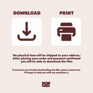 May include: A digital download graphic with a brown download icon and a brown printer icon. The text "DOWNLOAD" is above the download icon and the text "PRINT" is above the printer icon. The text below the icons reads "*No physical item will be shipped to your address.* After placing your order and payment confirmed you will be able to download the files. If you have any trouble downloading the files, please contact me. I'll happy to help you with any questions :)." The text "POP GAMI" is at the bottom of the graphic.