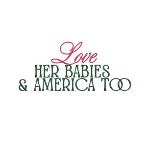 May include: White background with the words "Love HER BABIES & AMERICA TOO" in a combination of pink and dark green lettering. The word "Love" is in a cursive font, while the rest of the text is in a serif font.