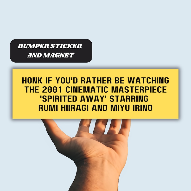 May include: Yellow bumper sticker or magnet with black text that reads: "Honk if you'd rather be watching the 2001 cinematic masterpiece 'Spirited Away' starring Rumi Hiiragi and Miyu Irino"