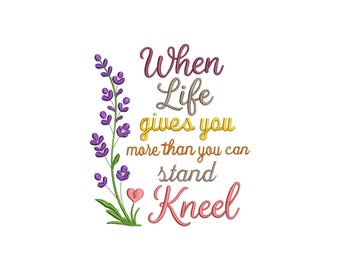 May include: An embroidered design with the words "When Life gives you more than you can stand Kneel". The text is in various colors, with a lavender sprig and a pink heart on the left side.