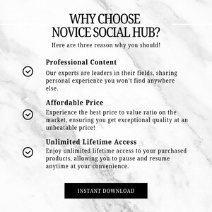 May include: A white and gray marble background with a white text box that says "WHY CHOOSE NOVICE SOCIAL HUB?" and "Here are three reasons why you should!"  Below the text box are three check marks with text boxes that say "Professional Content", "Affordable Price", and "Unlimited Lifetime Access".  The text boxes describe the benefits of choosing Novice Social Hub.  At the bottom of the image is a white button that says "INSTANT DOWNLOAD".