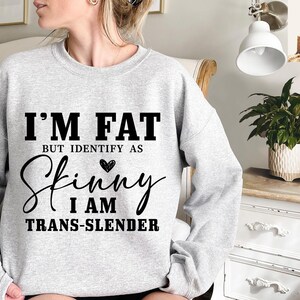 I&#39;m Fat, But Identify as Skinny, I&#39;m Trans-Slender Sweatshirt, Sarcastic Saying Tees, Positive Quotes, Self Lover, Fat Funny, Adult Humor