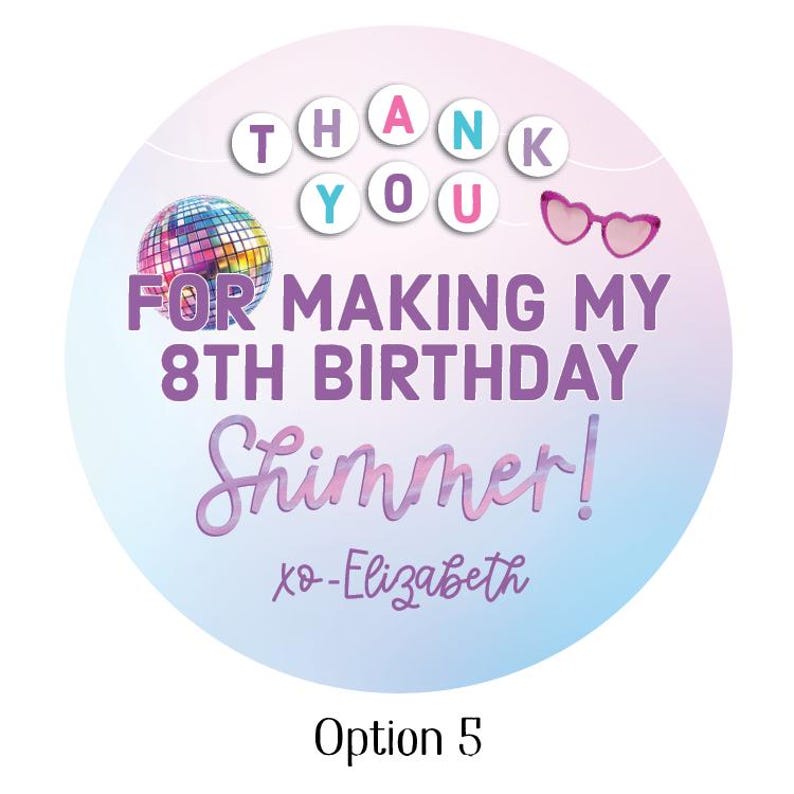 May include: A round sticker with a gradient background of blue and pink. The sticker says "THANK YOU" in individual letters, "FOR MAKING MY 8TH BIRTHDAY Shimmer!" and "xo-Elizabeth". A disco ball and pink heart-shaped sunglasses are also featured.