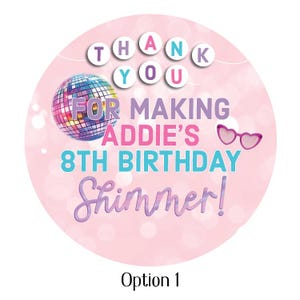 May include: A round, pink sticker with the text "THANK YOU" at the top. Below, it reads "FOR MAKING ADDIE'S 8TH BIRTHDAY Shimmer!" A disco ball and pink heart-shaped glasses are also featured. "Option 1" is at the bottom.