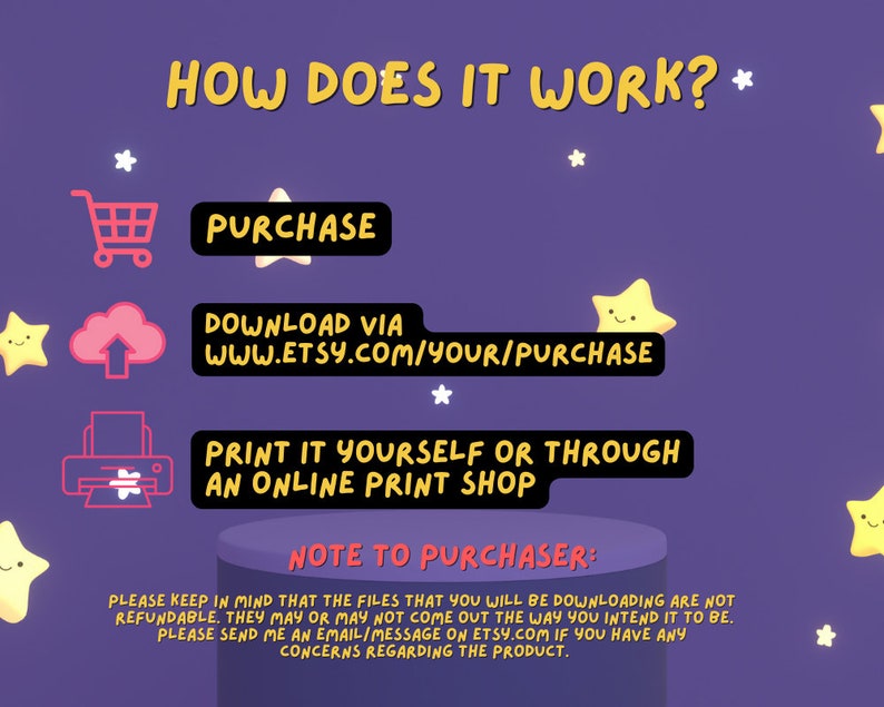 May include: A purple background with stars and a shopping cart, a cloud with an arrow pointing up, a printer, and a round platform with the text "HOW DOES IT WORK?" in large white letters. The text "PURCHASE", "DOWNLOAD VIA WWW.ETSY.COM/YOUR/PURCHASE", "PRINT IT YOURSELF OR THROUGH AN ONLINE PRINT SHOP", and "NOTE TO PURCHASER:" is also included. The text below "NOTE TO PURCHASER:" explains that the files are not refundable and that the buyer should contact the seller if they have any concerns.