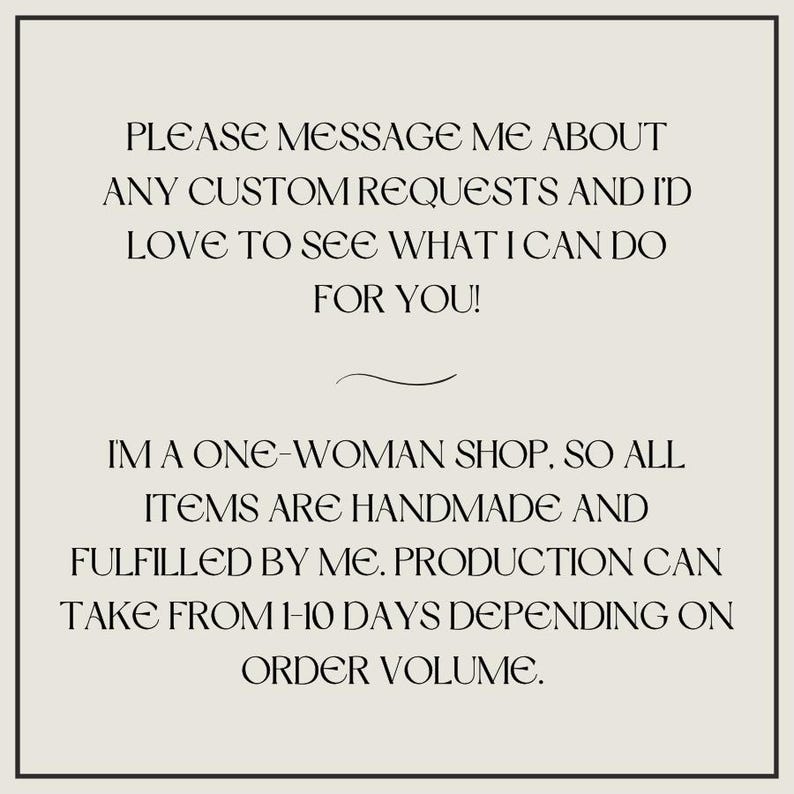 May include: A square sign with a light beige background and a thin black border. The text reads: PLEASE MESSAGE ME ABOUT ANY CUSTOM REQUESTS AND I'D LOVE TO SEE WHAT I CAN DO FOR YOU! I'M A ONE-WOMAN SHOP, SO ALL ITEMS ARE HANDMADE AND FULFILLED BY ME.
