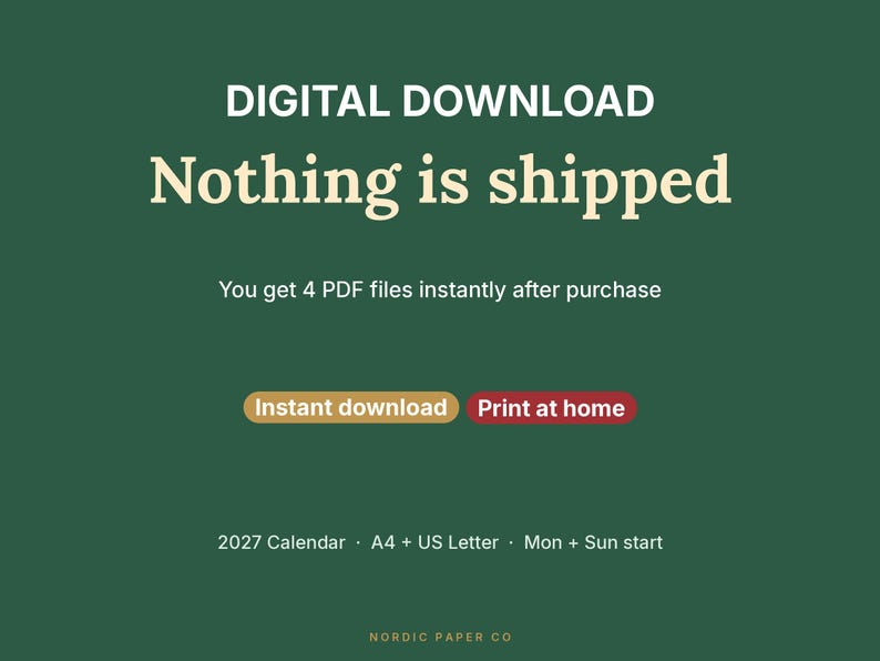 May include: A dark green digital graphic with white and cream text reading: DIGITAL DOWNLOAD, Nothing is shipped, You get 4 PDF files instantly after purchase, Instant download, Print at home, 2027 Calendar, A4 + US Letter, Mon + Sun start, NORDIC PAPER CO.
