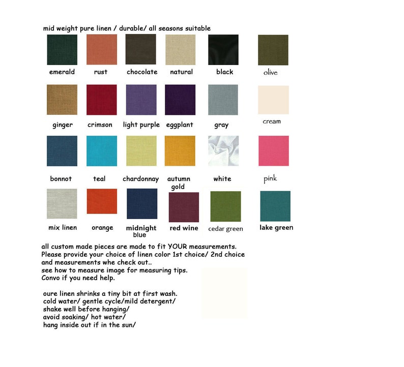 May include: Swatch card of linen fabric samples in various colors, including emerald, rust, chocolate, natural, black, olive, ginger, crimson, light purple, eggplant, gray, cream, bonnot, teal, chardonnay, autumn gold, white, pink, mix linen, orange, midnight blue, red wine, cedar green, and lake green. The text "mid weight pure linen / durable/ all seasons suitable" is at the top of the card. The text "all custom made pieces are made to fit YOUR measurements. Please provide your choice of linen color 1st choice/ 2nd choice and measurements whe check out.. see how to measure image for measuring tips. Convo if you need help." is at the bottom of the card.