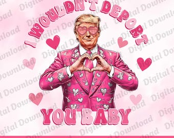 Ich würde Sie nicht Baby PNG deportieren, Trump ist mein Valentinsgruß-Datei-Download, lustiger Trump Präsident Valentine Shirt Design, Trump Liebhaber Png