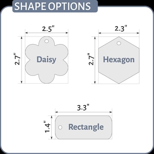 May include: Three different shapes of pet ID tags: a 2.5 inch daisy, a 2.3 inch hexagon, and a 3.3 inch rectangle. Each tag has a hole for a ring and the name of the shape is printed on the tag.
