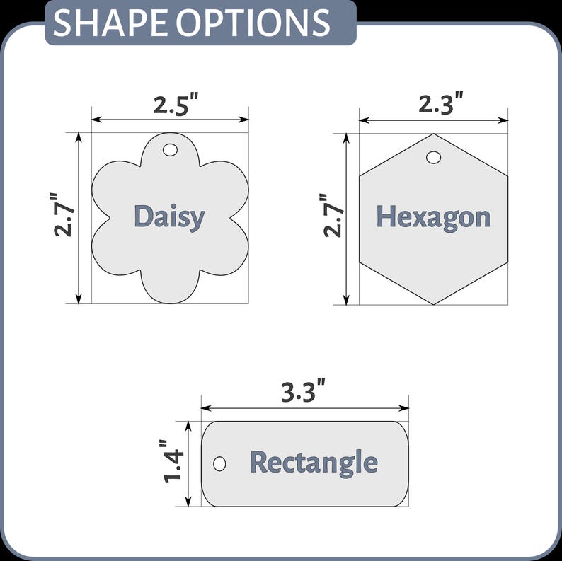 May include: Three different shapes of pet ID tags: a 2.5 inch daisy, a 2.3 inch hexagon, and a 3.3 inch rectangle. Each tag has a hole for a ring and the name of the shape is printed on the tag.