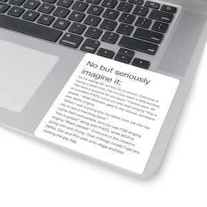 May include: A white sticker with black text on a laptop. The text reads "No but seriously imagine it:" and continues with a story about a concert with Fall Out Boy, Panic! At The Disco, and My Chemical Romance.