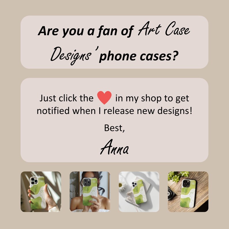 May include: Four phone cases with a green and white abstract design. The text reads: "Are you a fan of Art Case Designs' phone cases? Just click the heart in my shop to get notified when I release new designs! Best, Anna"