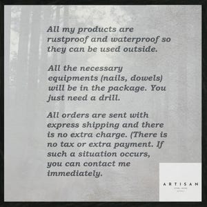 May include: Text on a white background with a forest scene in the background. The text reads: "All my products are rustproof and waterproof so they can be used outside. All the necessary equipments (nails, dowels) will be in the package. You just need a drill. All orders are sent with express shipping and there is no extra charge. (There is no tax or extra payment. If such a situation occurs, you can contact me immediately." The text "ARTISAN" is at the bottom of the image.