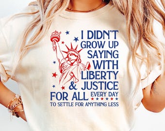 I Didn’t Grow Up Saying With Liberty & Justice For All Every Day To Settle For Anything Less Shirt, Liberal Shirt, Feminist Shirt,Resist Tee