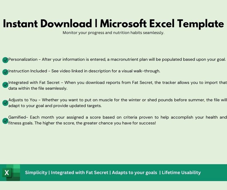 May include: A green and white graphic with the text "Instant Download | Microsoft Excel Template" and the subheading "Monitor your progress and nutrition habits seamlessly."  The graphic lists several features of the template, including personalization, instruction included, integration with Fat Secret, adjusts to you, and gamified. The graphic also includes the text "Simplicity | Integrated with Fat Secret | Adapts to your goals | Lifetime Usability".