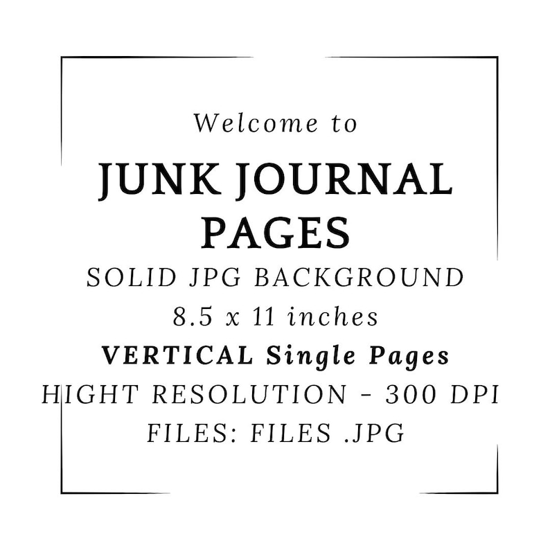 May include: Black and white graphic with the text "Welcome to JUNK JOURNAL PAGES". The text also includes "SOLID JPG BACKGROUND", "8.5 x 11 inches", "VERTICAL Single Pages", "HIGHT RESOLUTION - 300 DPI", and "FILES: FILES .JPG".
