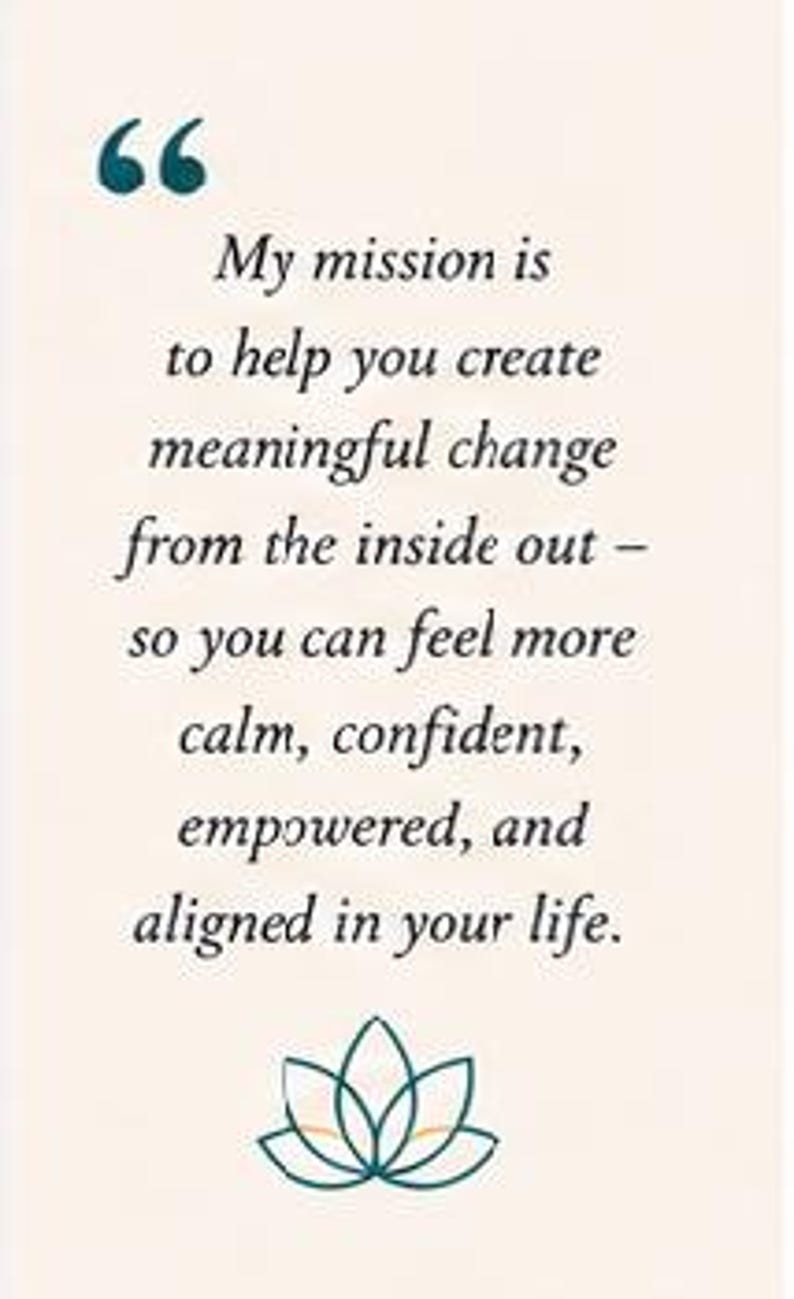 May include: A rectangular card with a cream background featuring dark teal quotation marks at the top. The text reads: My mission is to help you create meaningful change from the inside out &ndash; so you can feel more calm, confident, empowered, and aligned in your life. A dark teal lotus flower icon is at the bottom.