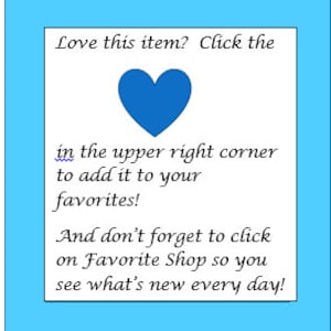 May include: Blue heart icon with the text "Love this item? Click the in the upper right corner to add it to your favorites! And don't forget to click on Favorite Shop so you see what's new every day!"