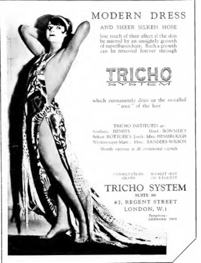 May include: A black and white advertisement for a hair removal service called "Tricho System". The ad features a woman in a flowing dress, with the text "Modern Dress and Sheer Silken Hose lose much of their effect if the skin be marred by an unsightly growth of superfluous hair. Such a growth can be removed forever through Tricho System which permanently dries up the so-called "root" of the hair." The ad also includes information about Tricho Institutes located in various cities, including London, England.