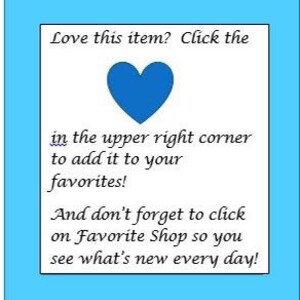 May include: A white square with text and a blue heart on a light blue background. The text reads: "Love this item? Click the in the upper right corner to add it to your favorites! And don't forget to click on Favorite Shop so you see what's new every day!"