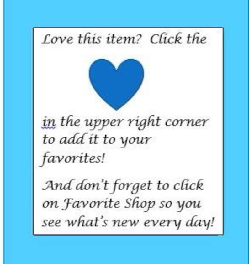 May include: A white square with text and a blue heart on a light blue background. The text reads: "Love this item? Click the in the upper right corner to add it to your favorites! And don't forget to click on Favorite Shop so you see what's new every day!"