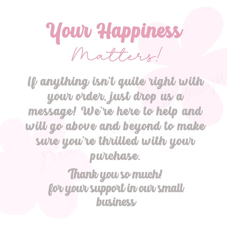 May include: A white background with pink floral accents and text that reads "Your Happiness Matters!" and a message about customer service. The text also includes "Thank you so much!" and "small business."