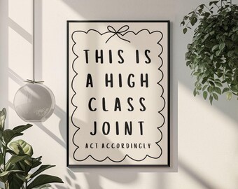 May include: A black and white print with a white background and black text that reads "This is a high class joint. Act accordingly." The text is in a decorative font and is surrounded by a black border with a scalloped edge.