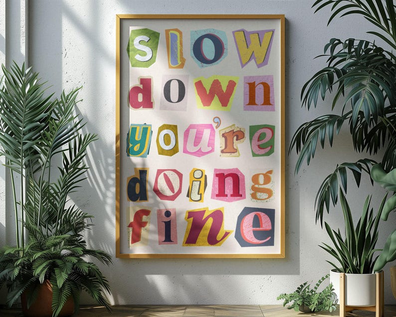 May include: A colorful poster with the text "Slow down you're doing fine" in a cut-out style font.