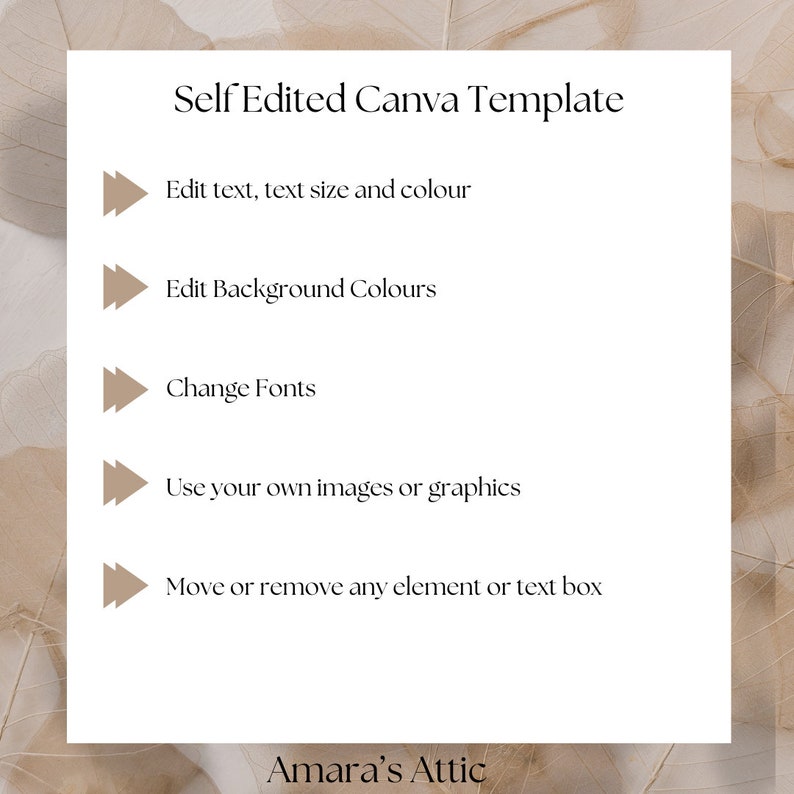 May include: A white graphic with brown text that reads "Self Edited Canva Template".  Five brown arrows point to the right with text below each arrow. The text reads: "Edit text, text size and colour", "Edit Background Colours", "Change Fonts", "Use your own images or graphics", and "Move or remove any element or text box". The bottom of the graphic reads "Amara's Attic".