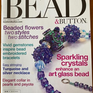 May include: A magazine cover for Bead & Button magazine, issue 64, December 2004. The cover features a beaded necklace with turquoise and silver beads, and a beaded flower with purple and green beads. The text on the cover reads "Beaded flowers two styles two stitches", "Vivid gemstones inspire bead embroidered bracelets", "Easy stringing Turquoise and silver necklace", "Sparkling crystals enhance an art glass bead", "Elegant collar in pearls and peyote", and "Bead & Button".