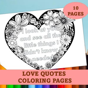 May include: Black and white coloring page featuring a heart-shaped design with flowers and the quote "I look at you and see all the little things I didn't know I needed". The page is part of a set of 10 love quotes coloring pages.