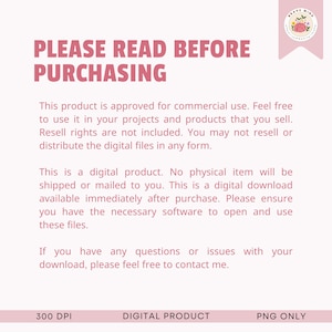 May include: Pink and white text on a white background with the text "PLEASE READ BEFORE PURCHASING". The text explains that this is a digital product and that no physical item will be shipped. It also states that the product is approved for commercial use, but resell rights are not included. The text also states that the product is 300 DPI and PNG only.