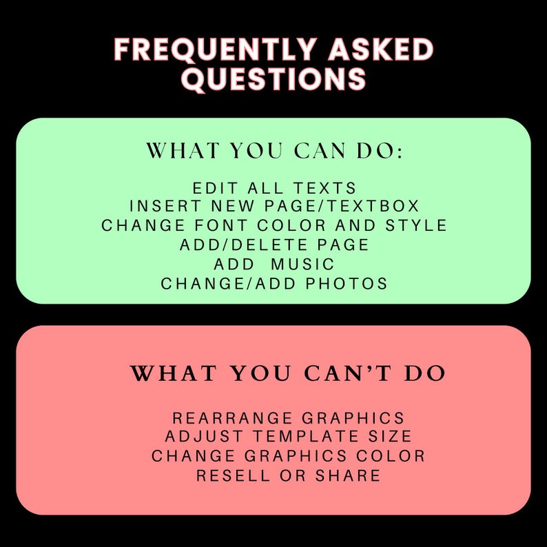 May include: A green and pink graphic with the text "Frequently Asked Questions" at the top. The graphic lists what you can and can't do with a digital product. You can edit all texts, insert new pages, change font color and style, add or delete pages, add music, and change or add photos. You can't rearrange graphics, adjust template size, change graphics color, or resell or share.